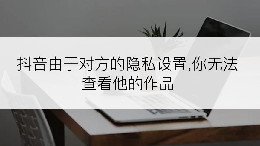 抖音由于对方的隐私设置,你无法查看他的作品