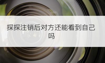 探探注销后对方还能看到自己吗