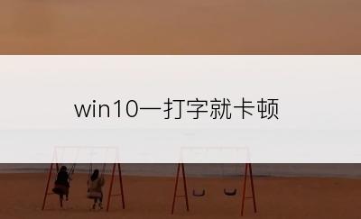 win10一打字就卡顿