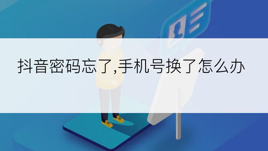 抖音密码忘了,手机号换了怎么办