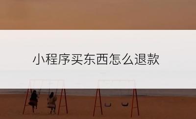 小程序买东西怎么退款