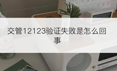 交管12123验证失败是怎么回事