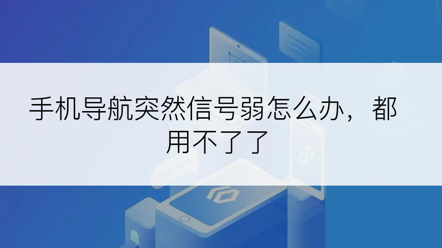 手机导航突然信号弱怎么办，都用不了了