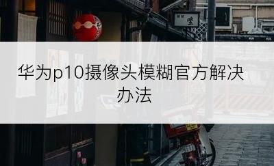 华为p10摄像头模糊官方解决办法