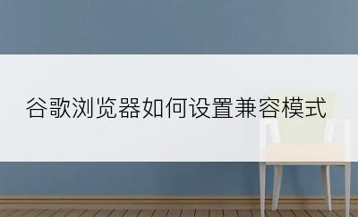 谷歌浏览器如何设置兼容模式