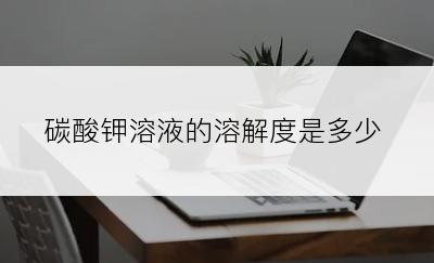 碳酸钾溶液的溶解度是多少