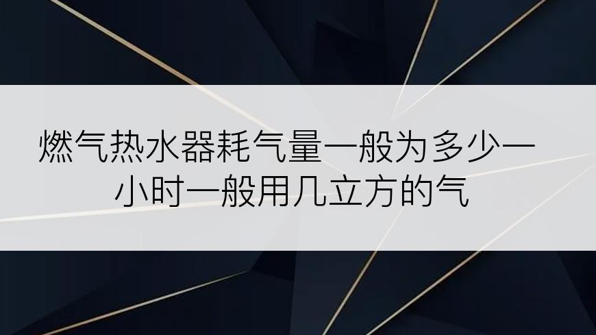 燃气热水器耗气量一般为多少一小时一般用几立方的气