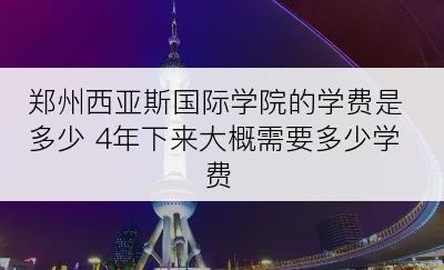 郑州西亚斯国际学院的学费是多少 4年下来大概需要多少学费