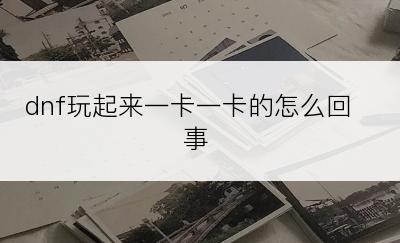 dnf玩起来一卡一卡的怎么回事