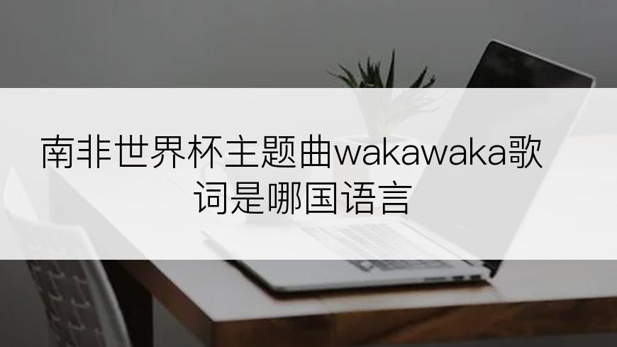 南非世界杯主题曲wakawaka歌词是哪国语言