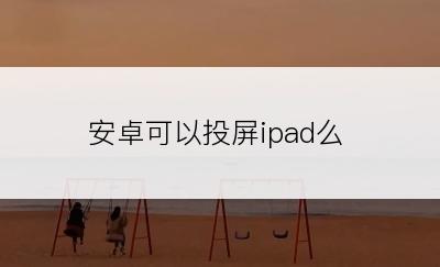 安卓可以投屏ipad么