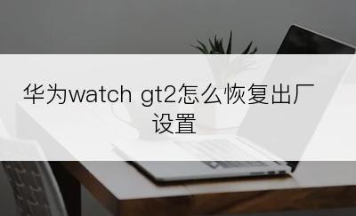 华为watch gt2怎么恢复出厂设置