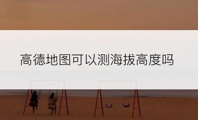 高德地图可以测海拔高度吗