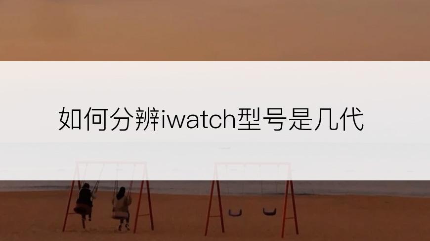 如何分辨iwatch型号是几代