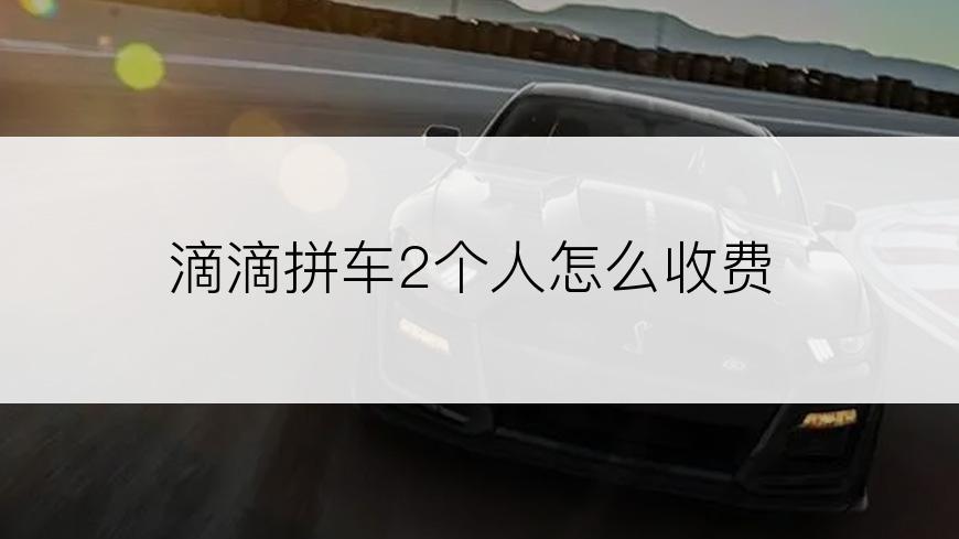 滴滴拼车2个人怎么收费