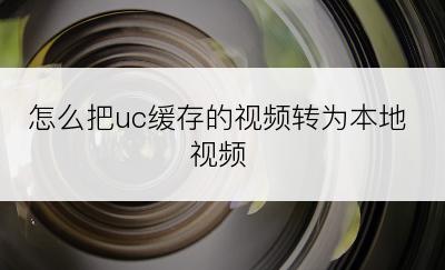 怎么把uc缓存的视频转为本地视频