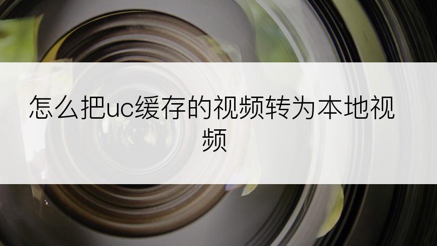 怎么把uc缓存的视频转为本地视频