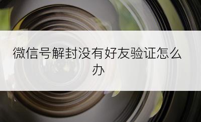 微信号解封没有好友验证怎么办