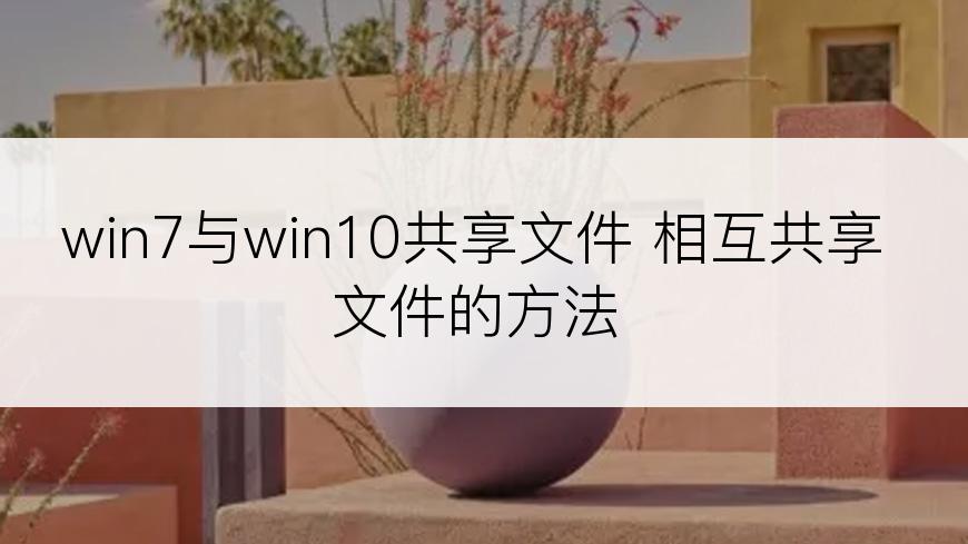 win7与win10共享文件 相互共享文件的方法