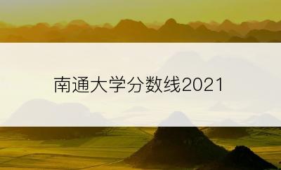 南通大学分数线2021