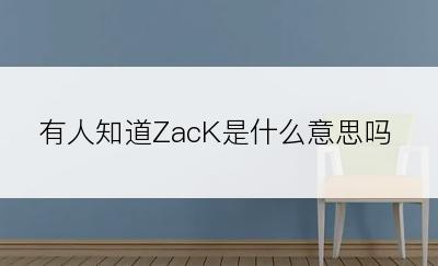 有人知道ZacK是什么意思吗