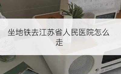 坐地铁去江苏省人民医院怎么走