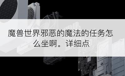 魔兽世界邪恶的魔法的任务怎么坐啊。详细点