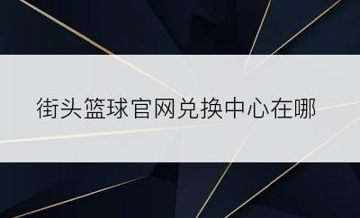 街头篮球官网兑换中心在哪