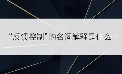 “反馈控制”的名词解释是什么