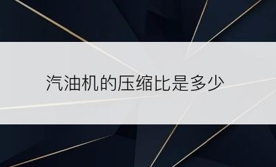 汽油机的压缩比是多少