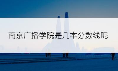 南京广播学院是几本分数线呢