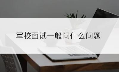 军校面试一般问什么问题