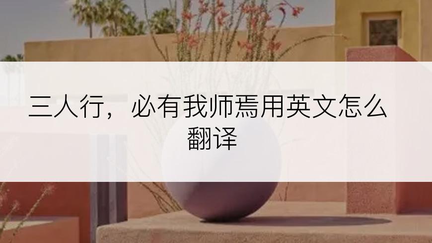 三人行，必有我师焉用英文怎么翻译