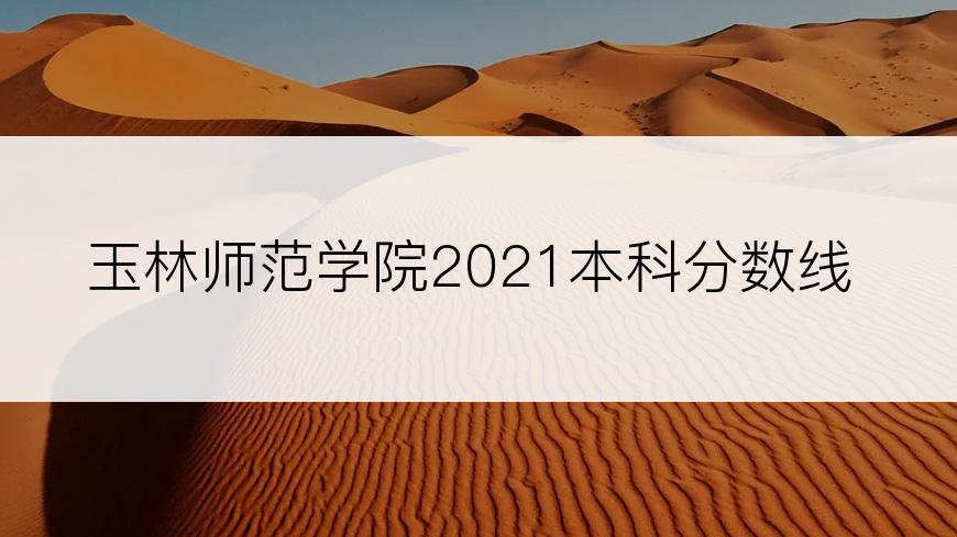 玉林师范学院2021本科分数线