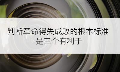 判断革命得失成败的根本标准是三个有利于