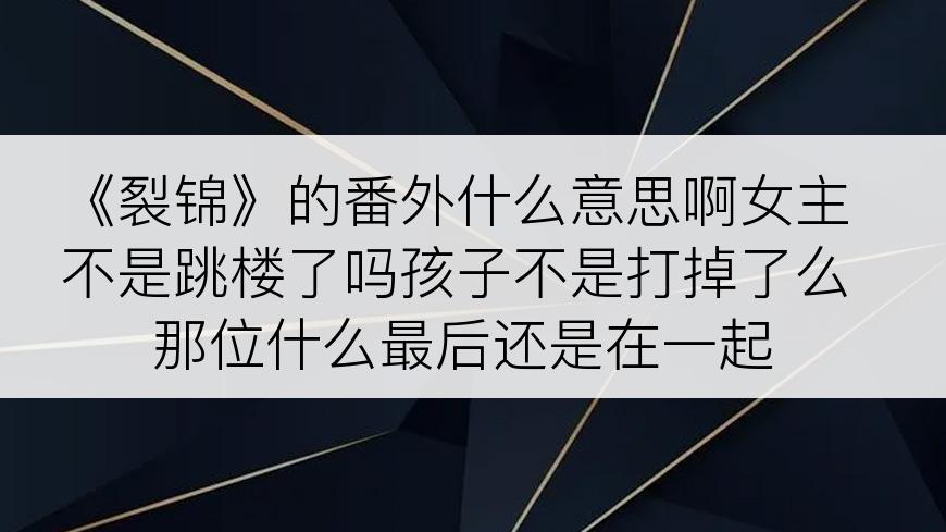 《裂锦》的番外什么意思啊女主不是跳楼了吗孩子不是打掉了么那位什么最后还是在一起