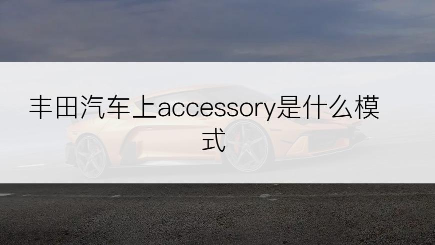 丰田汽车上accessory是什么模式