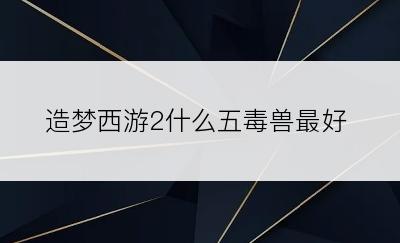 造梦西游2什么五毒兽最好