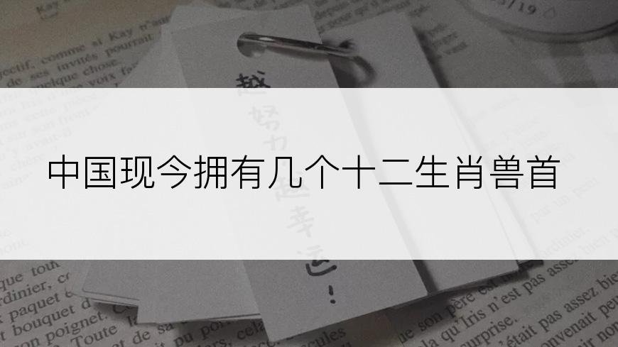 中国现今拥有几个十二生肖兽首