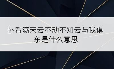 卧看满天云不动不知云与我俱东是什么意思