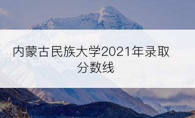 内蒙古民族大学2021年录取分数线