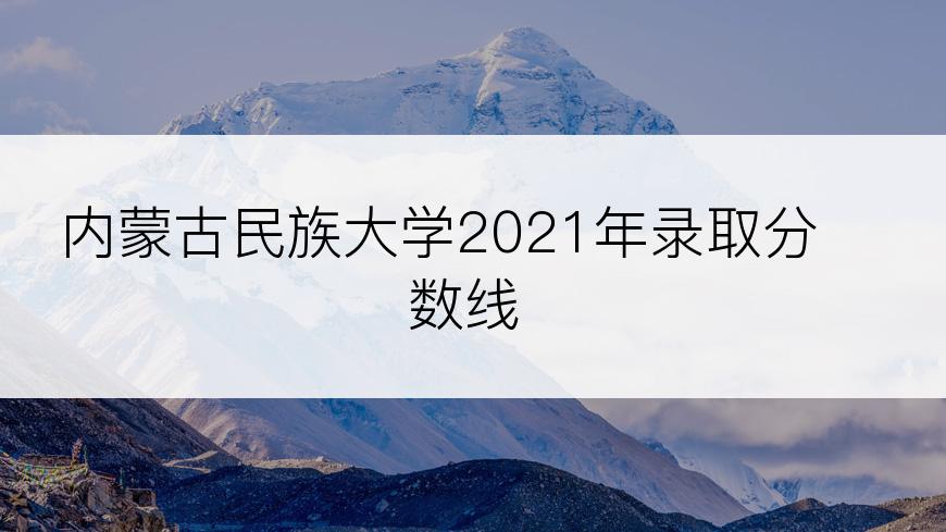 内蒙古民族大学2021年录取分数线