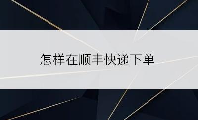 怎样在顺丰快递下单