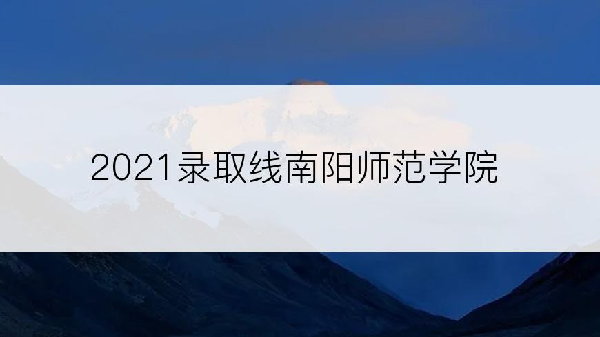 2021录取线南阳师范学院