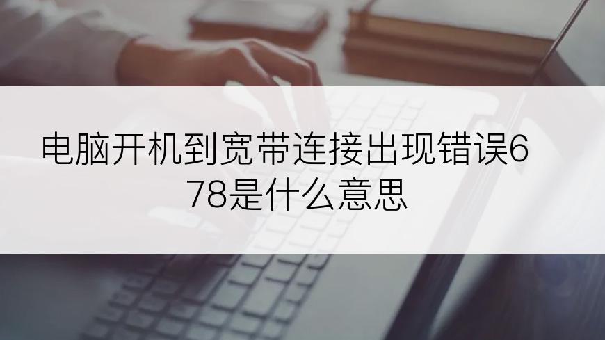 电脑开机到宽带连接出现错误678是什么意思