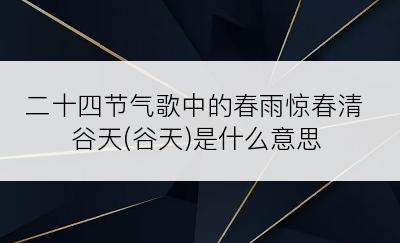 二十四节气歌中的春雨惊春清谷天(谷天)是什么意思