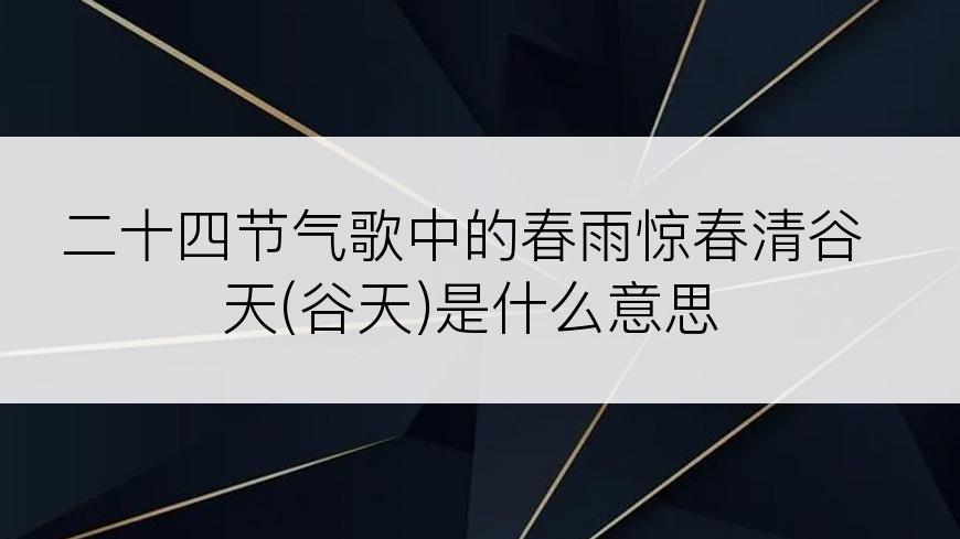 二十四节气歌中的春雨惊春清谷天(谷天)是什么意思