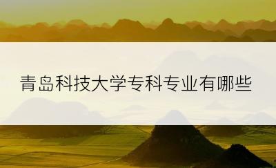 青岛科技大学专科专业有哪些