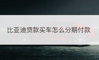 比亚迪贷款买车怎么分期付款