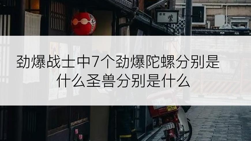 劲爆战士中7个劲爆陀螺分别是什么圣兽分别是什么